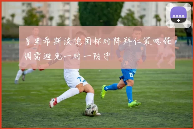 亨里希斯谈德国杯对阵拜仁策略强调需避免一对一防守