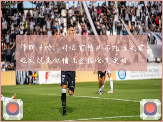 穆斯卡特：对目前情况不吃惊之前碰到过类似情况坚信会变更好