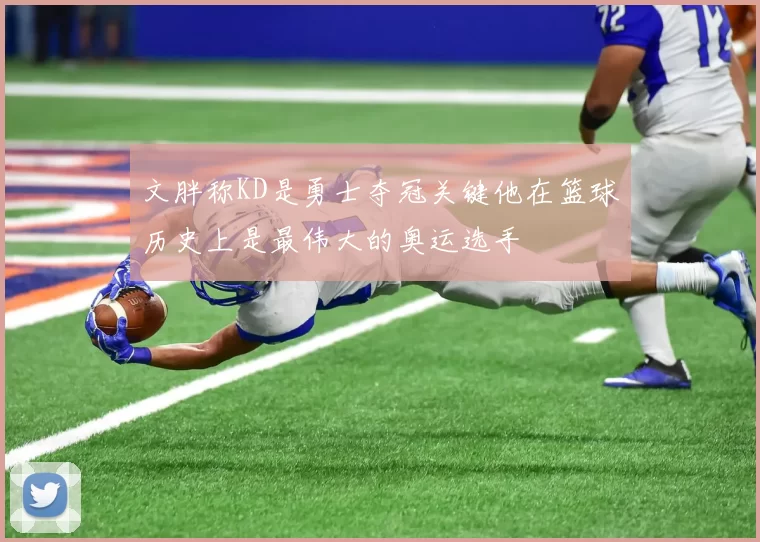 文胖称KD是勇士夺冠关键他在篮球历史上是最伟大的奥运选手