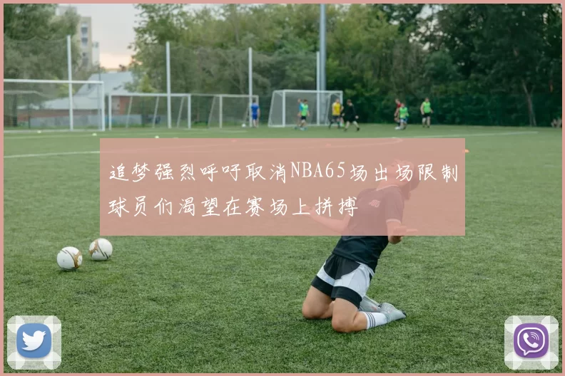 追梦强烈呼吁取消NBA65场出场限制球员们渴望在赛场上拼搏