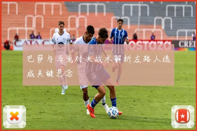 巴萨与马竞对决战术解析左路人选成关键悬念