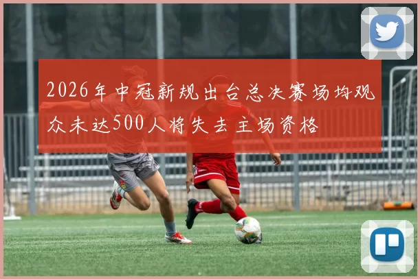 2026年中冠新规出台总决赛场均观众未达500人将失去主场资格
