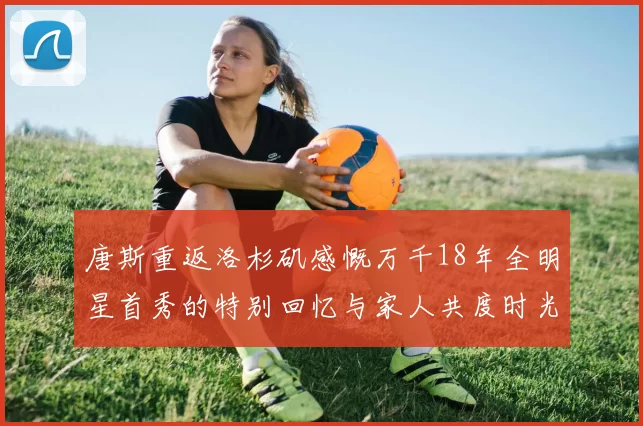 唐斯重返洛杉矶感慨万千18年全明星首秀的特别回忆与家人共度时光