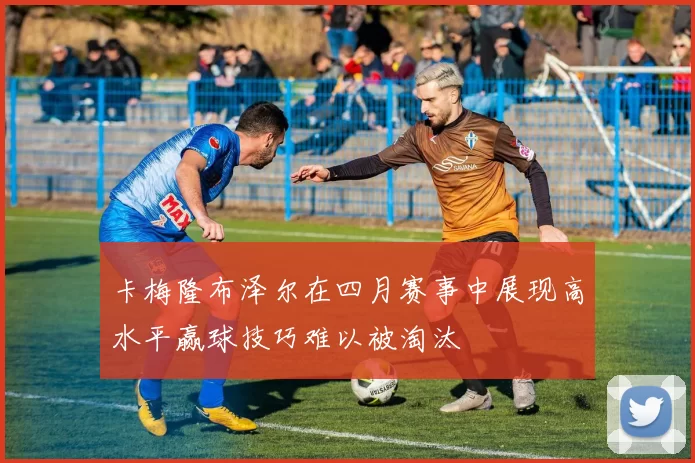 卡梅隆布泽尔在四月赛事中展现高水平赢球技巧难以被淘汰