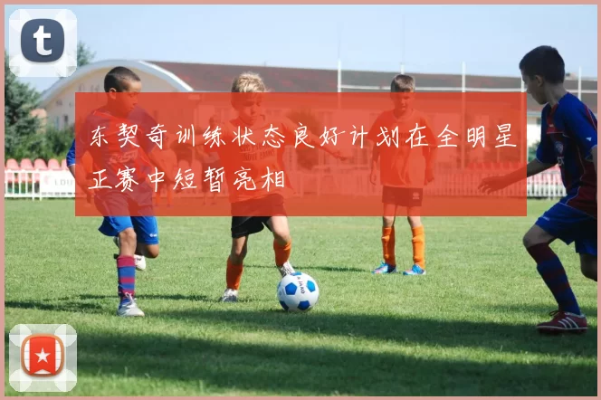 东契奇训练状态良好计划在全明星正赛中短暂亮相