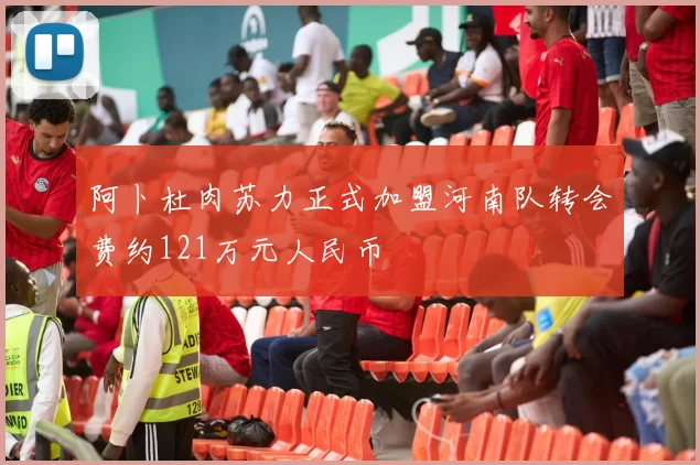 阿卜杜肉苏力正式加盟河南队转会费约121万元人民币