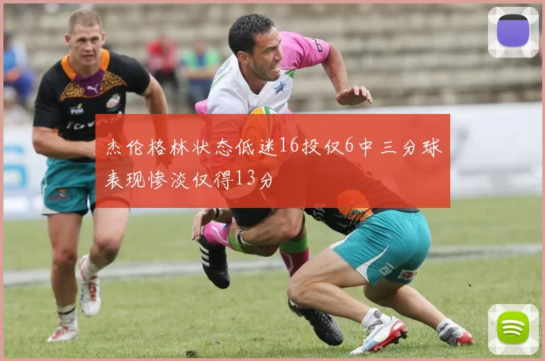 杰伦格林状态低迷16投仅6中三分球表现惨淡仅得13分