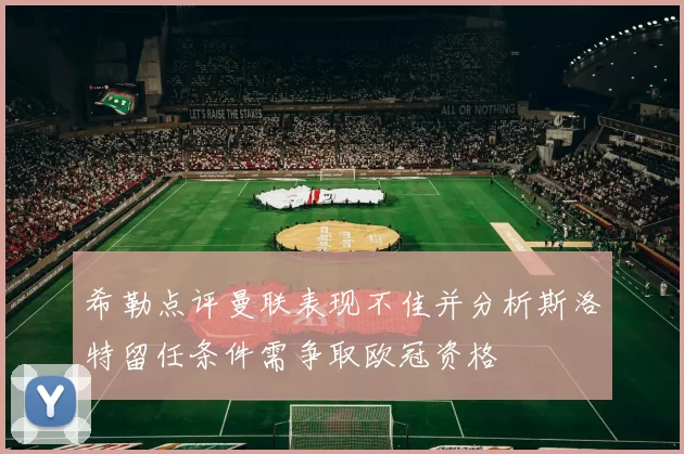 希勒点评曼联表现不佳并分析斯洛特留任条件需争取欧冠资格