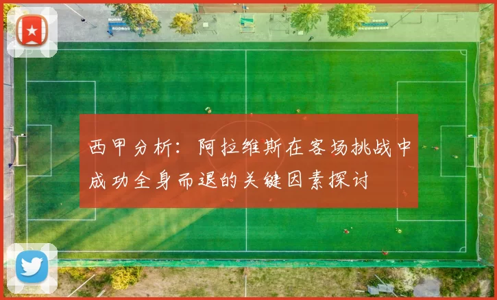 西甲分析：阿拉维斯在客场挑战中成功全身而退的关键因素探讨