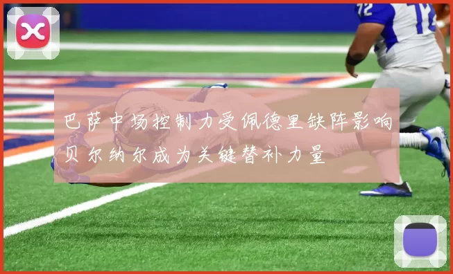 巴萨中场控制力受佩德里缺阵影响贝尔纳尔成为关键替补力量