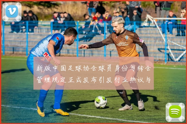 新版中国足球协会球员身份与转会管理规定正式发布引发行业热议与期待