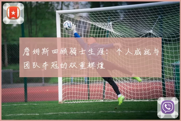 詹姆斯回顾骑士生涯：个人成就与团队夺冠的双重辉煌