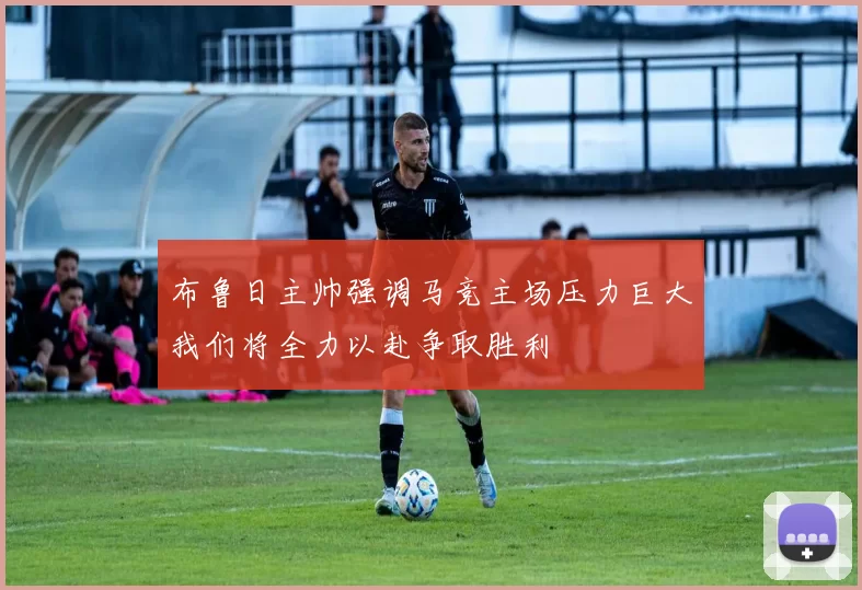 布鲁日主帅强调马竞主场压力巨大我们将全力以赴争取胜利