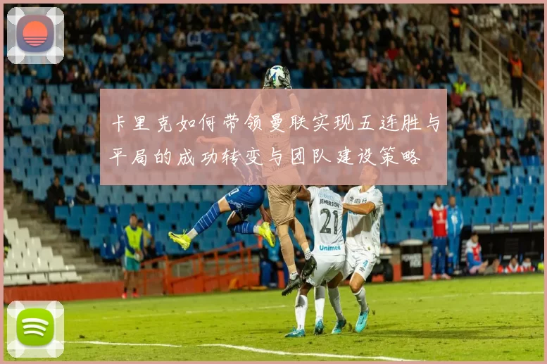 卡里克如何带领曼联实现五连胜与平局的成功转变与团队建设策略