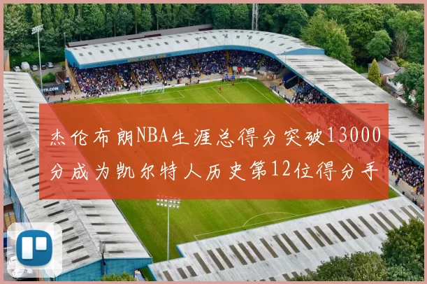 杰伦布朗NBA生涯总得分突破13000分成为凯尔特人历史第12位得分手