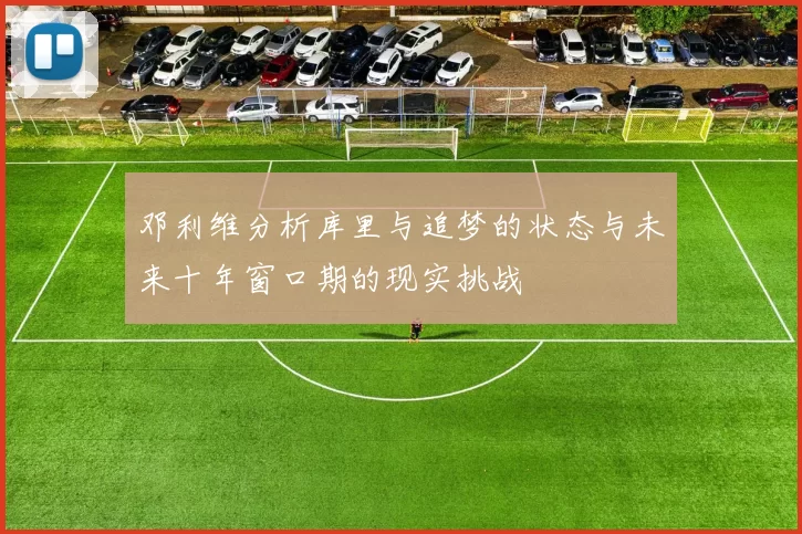 邓利维分析库里与追梦的状态与未来十年窗口期的现实挑战