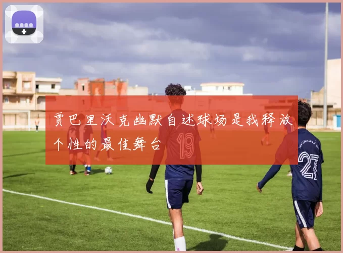 贾巴里沃克幽默自述球场是我释放个性的最佳舞台