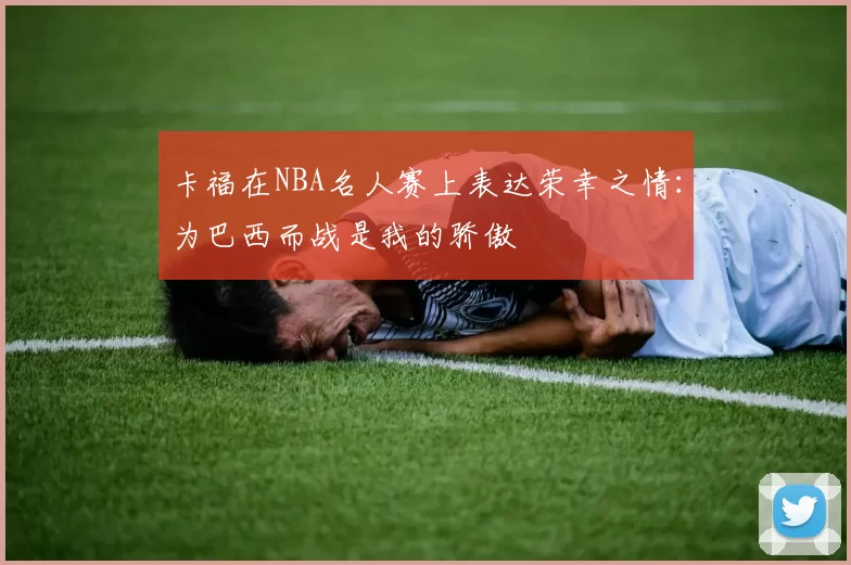 卡福在NBA名人赛上表达荣幸之情：为巴西而战是我的骄傲