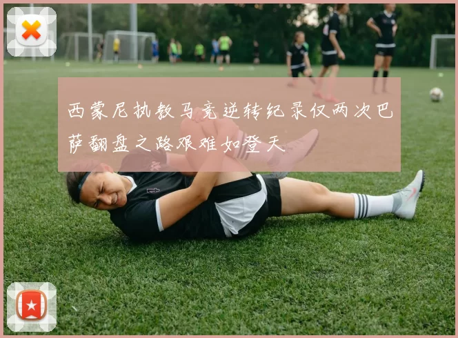 西蒙尼执教马竞逆转纪录仅两次巴萨翻盘之路艰难如登天