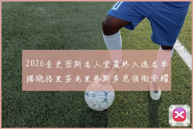2026奈史密斯名人堂最终入选名单揭晓格里芬老里弗斯多恩领衔荣耀时刻