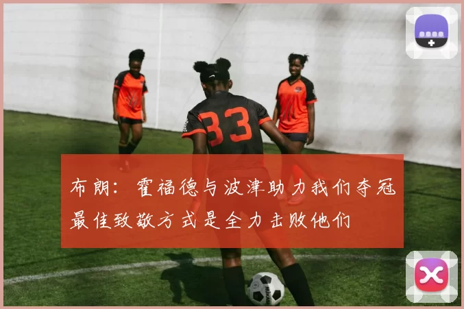 布朗：霍福德与波津助力我们夺冠最佳致敬方式是全力击败他们