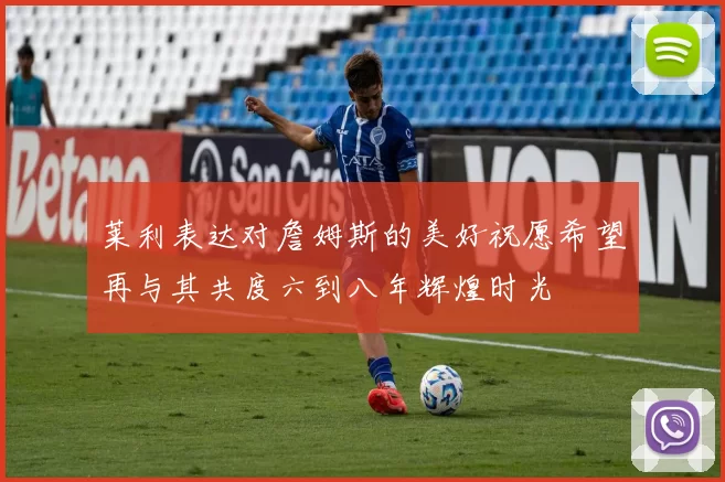 莱利表达对詹姆斯的美好祝愿希望再与其共度六到八年辉煌时光