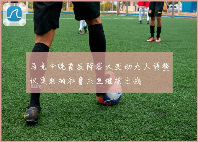 马竞今晚首发阵容大变动九人调整仅莫利纳和鲁杰里继续出战