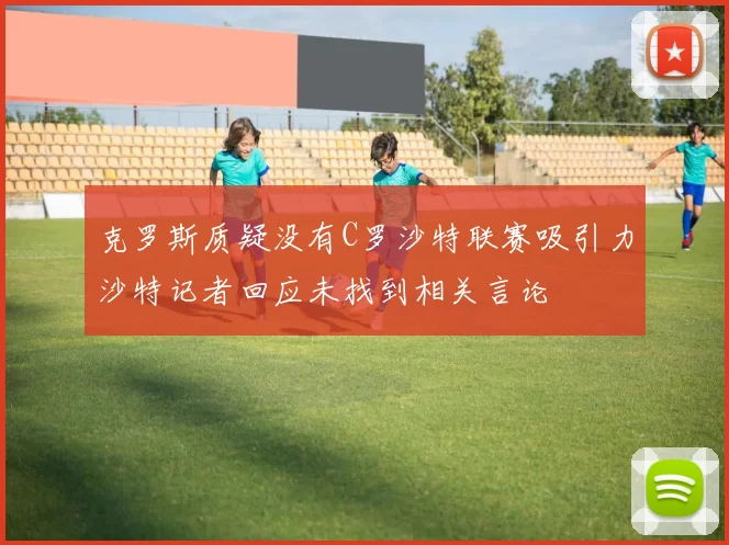 克罗斯质疑没有C罗沙特联赛吸引力沙特记者回应未找到相关言论