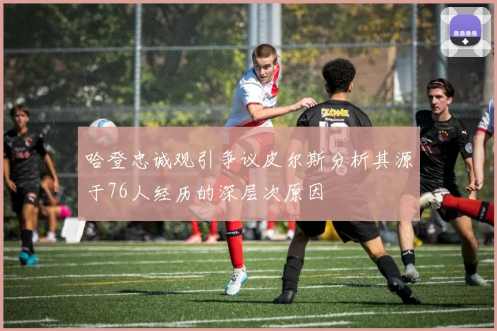 哈登忠诚观引争议皮尔斯分析其源于76人经历的深层次原因