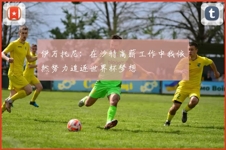 伊万托尼：在沙特高薪工作中我依然努力追逐世界杯梦想