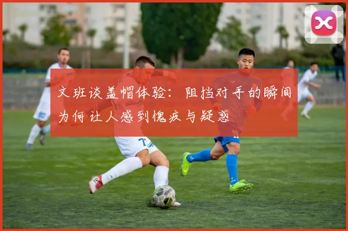 文班谈盖帽体验：阻挡对手的瞬间为何让人感到愧疚与疑惑